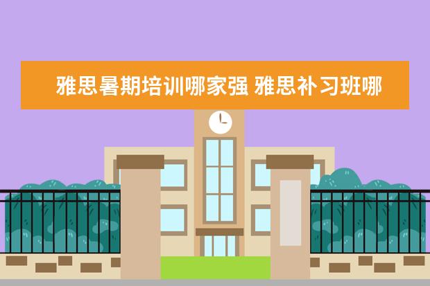 雅思暑期培训哪家强 雅思补习班哪个好