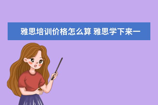 雅思培训价格怎么算 雅思学下来一般多少钱,效果如何?