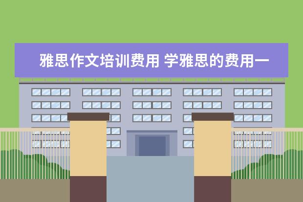 雅思作文培训费用 学雅思的费用一般为多少呢??