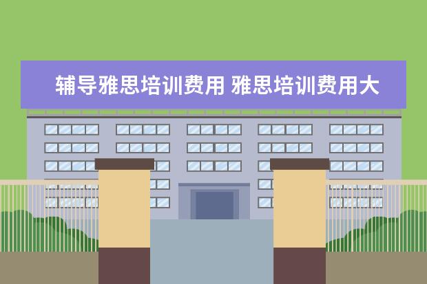 辅导雅思培训费用 雅思培训费用大概要多少呢?