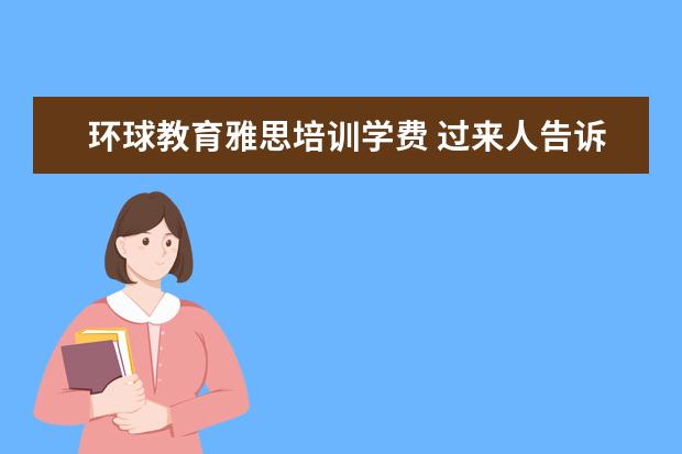 环球教育雅思培训学费 过来人告诉大家环球雅思英语怎么收费,一年