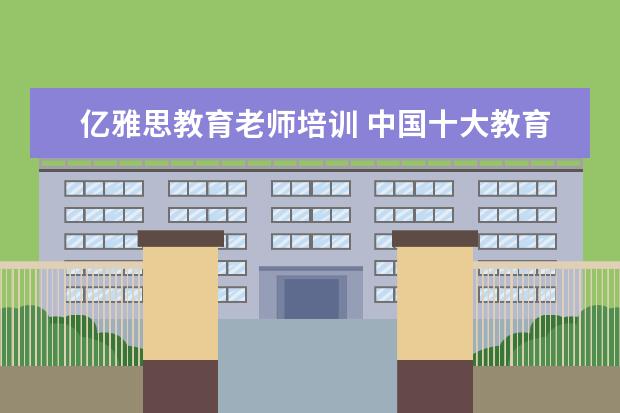 亿雅思教育老师培训 中国十大教育机构有哪些?
