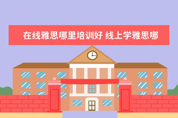 在线雅思哪里培训好 线上学雅思哪个机构好
