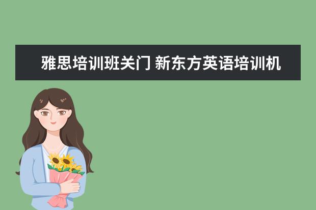 雅思培训班关门 新东方英语培训机构现在还存吗?