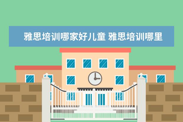 雅思培训哪家好儿童 雅思培训哪里好