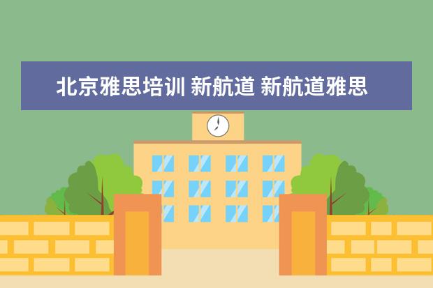 北京雅思培训 新航道 新航道雅思怎么样啊?