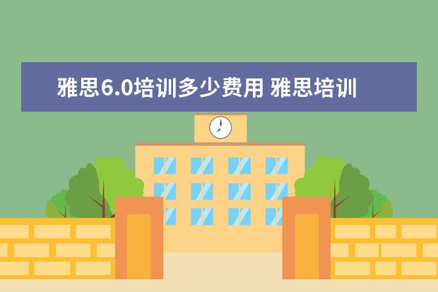 雅思6.0培训多少费用 雅思培训一般多少钱?