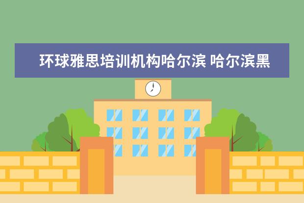 环球雅思培训机构哈尔滨 哈尔滨黑大附近雅思学习