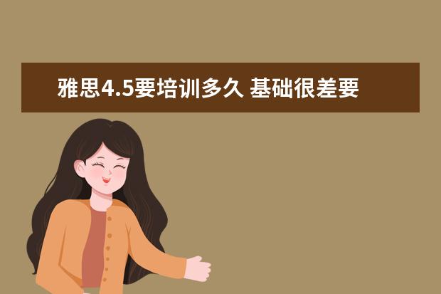 雅思4.5要培训多久 基础很差要考雅思4.5分需要学多久呢?