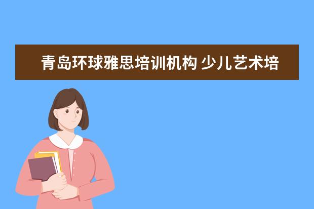 青岛环球雅思培训机构 少儿艺术培训机构十大排名?