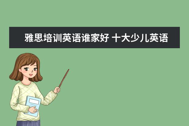 雅思培训英语谁家好 十大少儿英语培训机构排名有哪些?