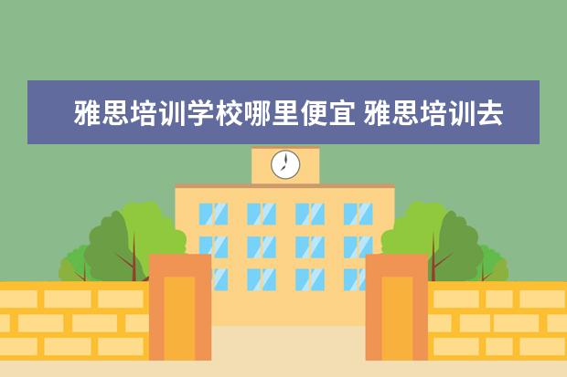 雅思培训学校哪里便宜 雅思培训去哪里比较好