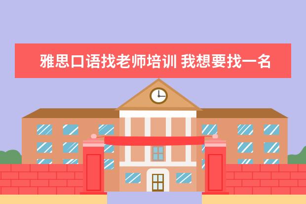 雅思口语找老师培训 我想要找一名一对一辅导的英语家教 主要是辅导口语 ...