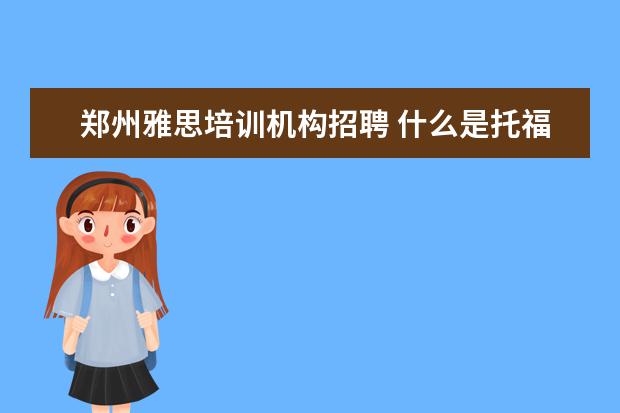 郑州雅思培训机构招聘 什么是托福考试?拜托大哥大姐们给讲讲.