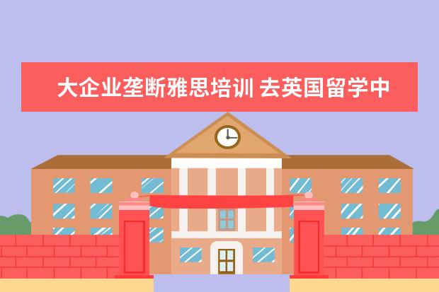大企业垄断雅思培训 去英国留学中介哪个好