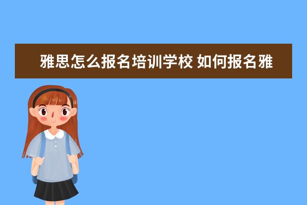雅思怎么报名培训学校 如何报名雅思培训班
