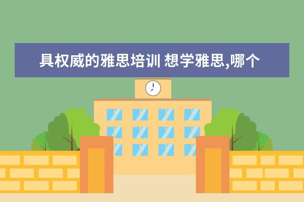 具权威的雅思培训 想学雅思,哪个培训机构比较推荐呀?