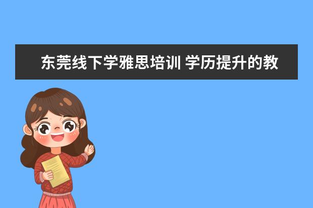 东莞线下学雅思培训 学历提升的教育机构哪些比较好?