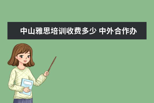 中山雅思培训收费多少 中外合作办学留学项目班是国内哪些大学?申请中外合...
