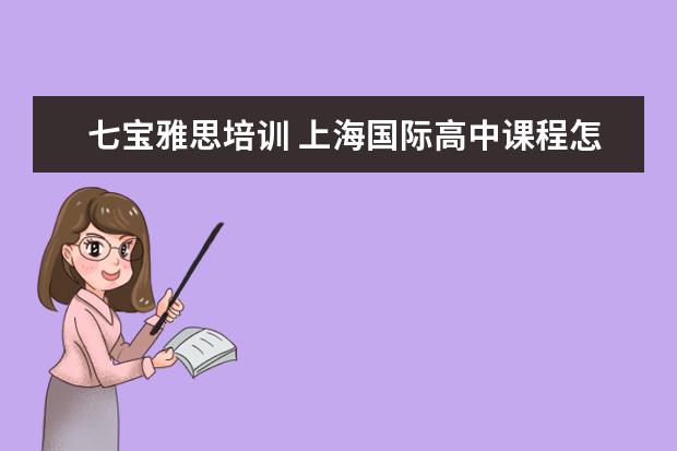 七宝雅思培训 上海国际高中课程怎么选择?哪家比较好?