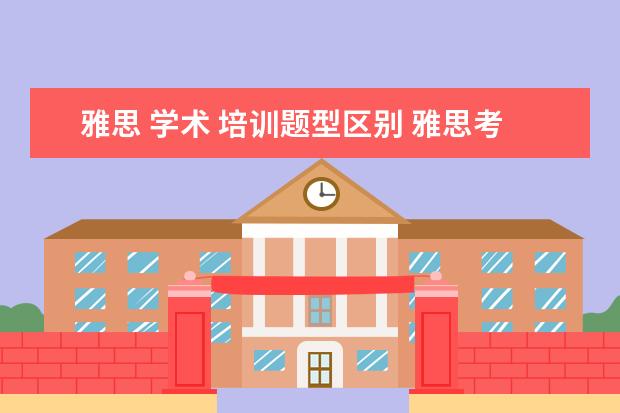 雅思 学术 培训题型区别 雅思考试学术类和普通培训类有什么区别呢? ? - 百度...