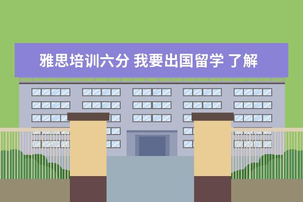 雅思培训六分 我要出国留学 了解到雅思要六分 请问这6分是一个什...