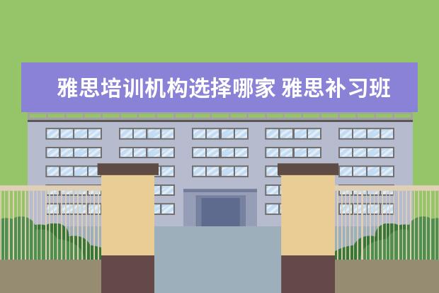 雅思培训机构选择哪家 雅思补习班哪个好