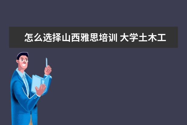 怎么选择山西雅思培训 大学土木工程专业的学生应该考哪些证?