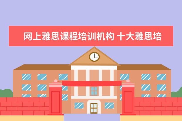 网上雅思课程培训机构 十大雅思培训机构排名,雅思培训哪个好