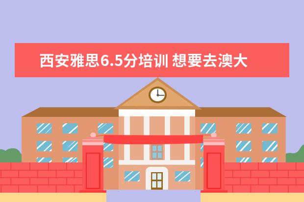 西安雅思6.5分培训 想要去澳大利亚留学,需要什么条件吗?谢谢