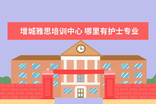 增城雅思培训中心 哪里有护士专业的学校?