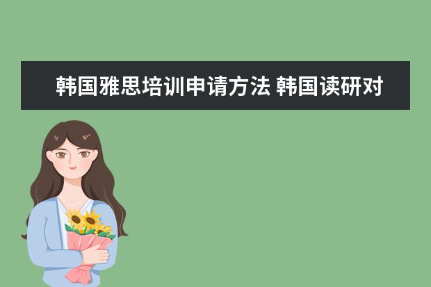 韩国雅思培训申请方法 韩国读研对于英语的要求必须是托福么?雅思呢? - 百...