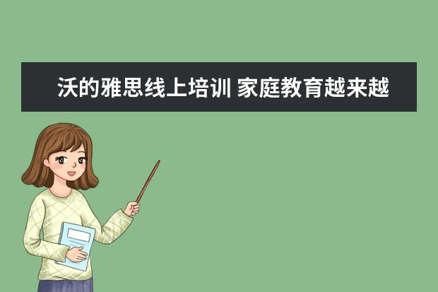 沃的雅思线上培训 家庭教育越来越被关注,国内十大知名家庭教育机构都...