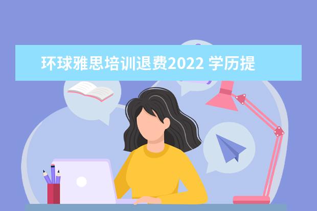 环球雅思培训退费2022 学历提升哪个机构靠谱