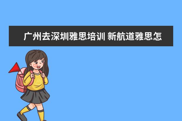 广州去深圳雅思培训 新航道雅思怎么收费的,一年要多少钱