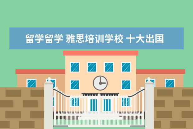 留学留学 雅思培训学校 十大出国留学中介机构有那些???