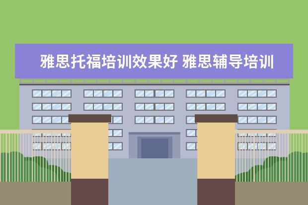 雅思托福培训效果好 雅思辅导培训班哪家好