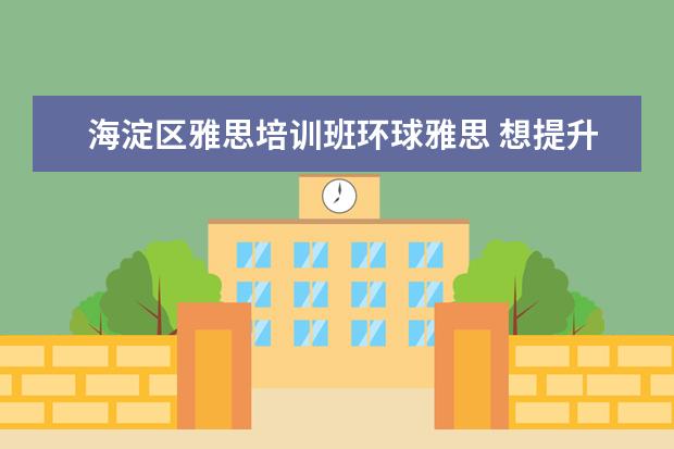 海淀区雅思培训班环球雅思 想提升学历找什么机构比较好?