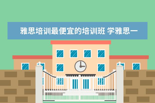 雅思培训最便宜的培训班 学雅思一般多少钱?
