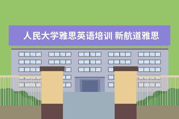 人民大学雅思英语培训 新航道雅思培训好不好