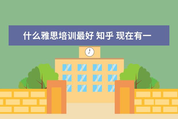 什么雅思培训最好 知乎 现在有一个半月准备雅思的时间,以前没有考过,想要自...