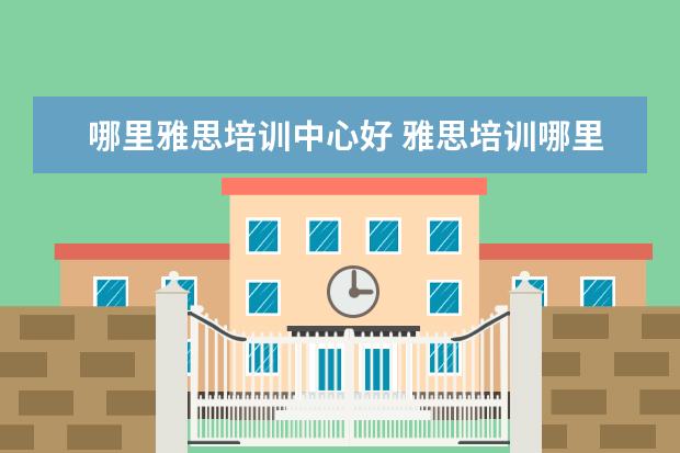 哪里雅思培训中心好 雅思培训哪里好
