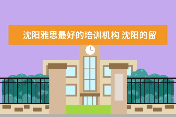 沈阳雅思最好的培训机构 沈阳的留学中介公司排名