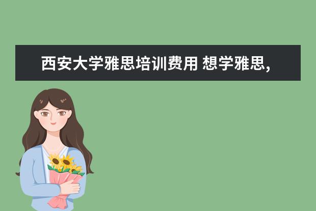 西安大学雅思培训费用 想学雅思,哪个机构好呢??