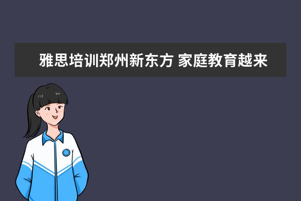 雅思培训郑州新东方 家庭教育越来越被关注,国内十大知名家庭教育机构都...