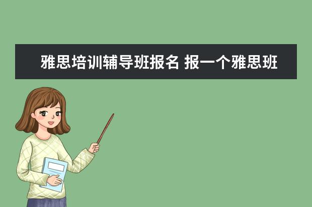 雅思培训辅导班报名 报一个雅思班费用需要多少