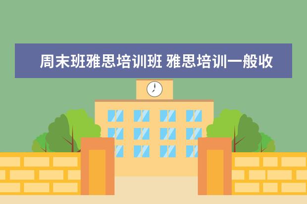 周末班雅思培训班 雅思培训一般收费多少钱