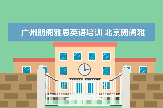 广州朗阁雅思英语培训 北京朗阁雅思英语培训效果好吗?