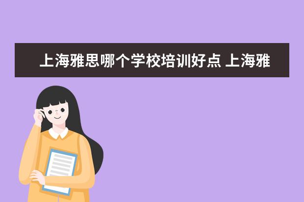 上海雅思哪个学校培训好点 上海雅思培训上课效果哪家好?