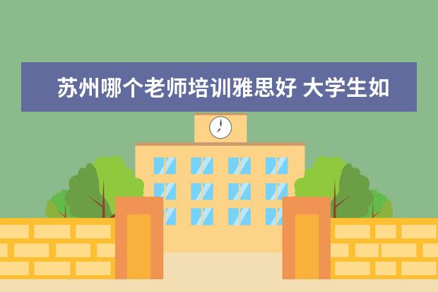 苏州哪个老师培训雅思好 大学生如何高质量的度过假期?